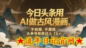 今日头条用AI做古风漫画,不拍摄,不露脸,头条号矩阵日入1k+-流年日记