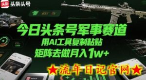 今日头条号军事赛道，用AI工具复制粘贴，矩阵去做月入1w+-流年日记