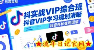 抖音实战VIP综合班,抖音VIP学习规划请晰抖音各种变现渠道-流年日记