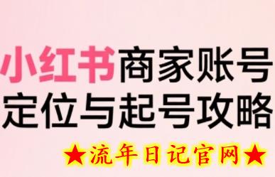 小红书电商全链路实战从定位到爆单，系统拆解小红书商家起号全流程-流年日记