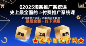 2025淘系推广系统课,史上最全面的付费推广系统课,内容质量与深度,远超绝大多数线下课-流年日记