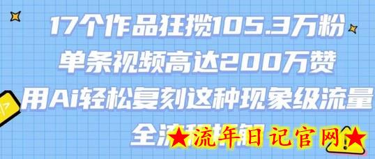 17个作品狂揽105.3W粉，单条视频高达200W赞，用Ai轻松复刻这种现象级流量!(全流程拆解)-流年日记