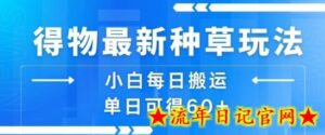 得物最新种草玩法,小白每日搬运单日可得60+-流年日记