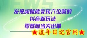 发视频就能变现六位数的抖音新玩法,0基础当天出单-流年日记