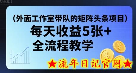 外面工作室带队的矩阵头条挂G项目，每天收益5张+，全流程教学【附全套工具】-流年日记