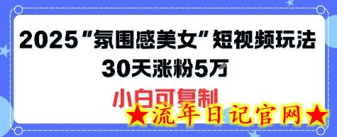 不露脸也能火！2025“氛围感美女”短视频玩法，30天涨粉5W小白可复制-流年日记
