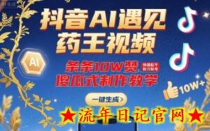 抖音AI遇见药王视频,条条10W赞,快速起千粉万粉号,傻瓜式制作教学-流年日记