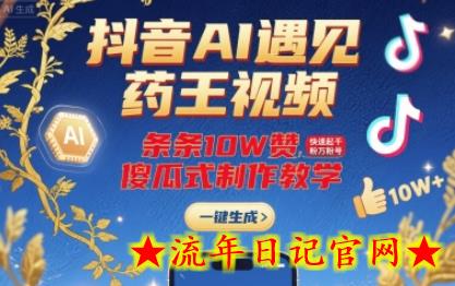 抖音AI遇见药王视频，条条10W赞，快速起千粉万粉号，傻瓜式制作教学-流年日记