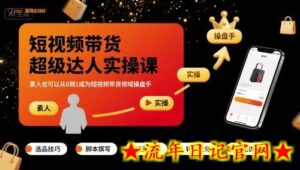 短视频带货超级达人实操课，素人也可以从0到1成为短视频带货领域操盘手-流年日记