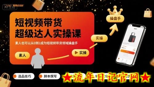 短视频带货超级达人实操课，素人也可以从0到1成为短视频带货领域操盘手-流年日记