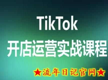 TikTok开店运营实战课程，TK跨境电商实操全流程-流年日记