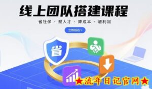 线上团队搭建课程,省社保,聚人才,降成本,增利润,团队管理必看-流年日记