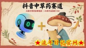 抖音中草药赛道,用AI做中草药故事视频,45条作品涨粉13W,橱窗带货猛猛出单-流年日记