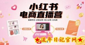 小红书电商直播营,直播带货+店铺运营+笔记运营=全电商-流年日记