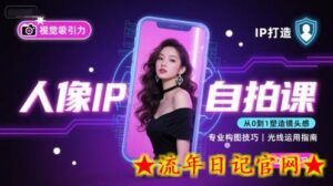 人像IP自拍课,打造视觉吸引力【完结】-流年日记