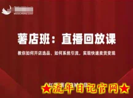 小红薯薯店商城卖货直播回放课，教你如何开店选品、如何系统引流，实现快速卖货变现-流年日记
