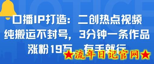 口播IP打造：二创热点视频，纯搬运不封号，3分钟一条作品，涨粉19w，有手就行-流年日记