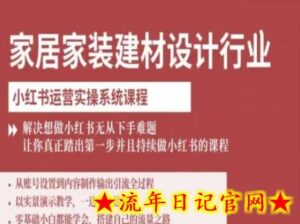 家居家装建材设计行业小红书运营实操系统课程,解决想做小红书无从下手难题让你真正踏出第一步-流年日记