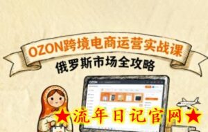 俄罗斯跨境OZON快速上手,OZ0N跨境电商运营实战课,俄罗斯市场全攻略-流年日记