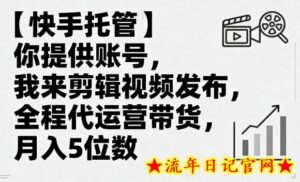 【快手托管】你提供账号,我来剪辑视频发布,全程代运营带货,月入5位数【揭秘】-流年日记