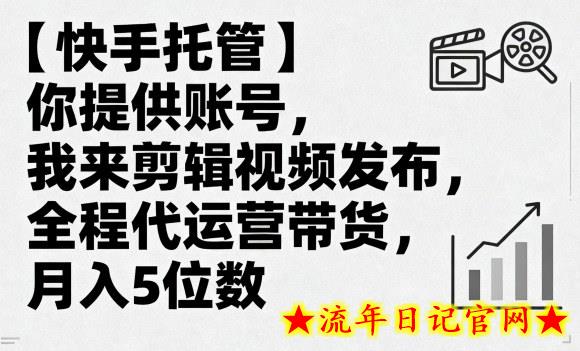 【快手托管】你提供账号，我来剪辑视频发布，全程代运营带货，月入5位数【揭秘】-流年日记