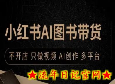 小红书AI图书带货，不开店，只做视频，AI创作，多平台-流年日记