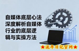 自媒体底层心法,深度解析自媒体行业的底层逻辑与实操方法-流年日记