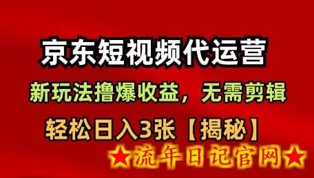京东短视频带货，新玩法撸爆收益，无需剪辑，无需选品，轻松日入3张【揭秘】-流年日记