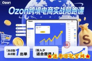 Ozon跨境电商实战陪跑课，教你从0到1出单，投入少适合普通人-流年日记