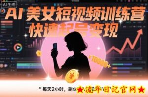 AI美女短视频训练营，快速起号变现，每天2小时，副业收入轻松过1W-流年日记