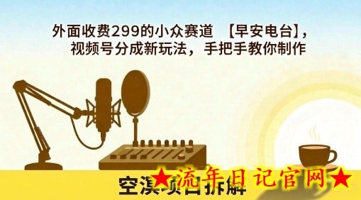 外面收费299的小众赛道【早安电台】，视频号分成新玩法，手把手教你制作-流年日记