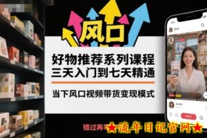 好物推荐系列课程,三天入门到七天精通,当下风口视频带货变现模式-流年日记