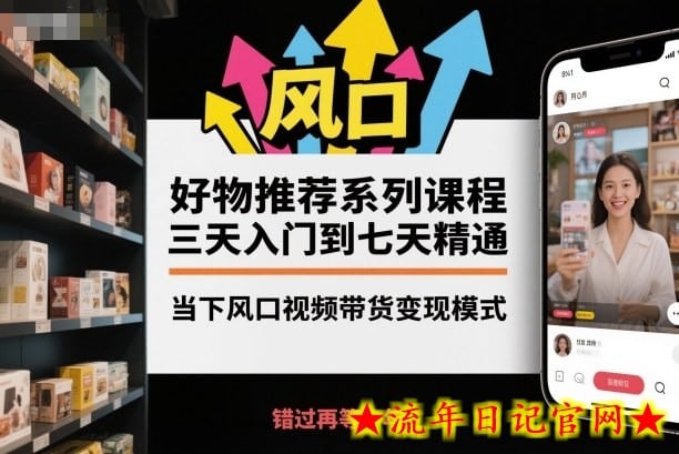 好物推荐系列课程，三天入门到七天精通，当下风口视频带货变现模式-流年日记
