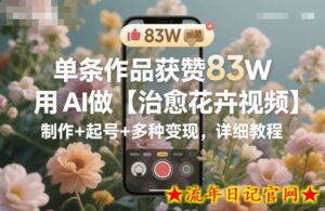 单条作品获赞83W,用AI做【治愈花卉视频】,制作+起号+多种变现,详细教程-流年日记