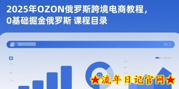 2025年OZON俄罗斯跨境电商教程，0基础掘金俄罗斯-流年日记