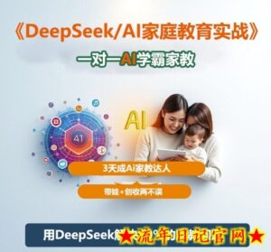 DeepSeek+Al家庭教育实战，一对一AI学霸家教，3天成Ai家教达人，带娃+创收两不误-流年日记