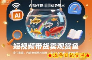 短视频带货卖观赏鱼,冷门赛道,内容全部用AI制作,卖了1.5W单,详细教程-流年日记