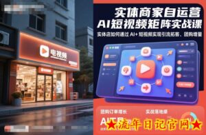 实体商家自运营AI短视频矩阵实战课,实体店如何通过AI+短视频实现引流拓客、团购增量-流年日记