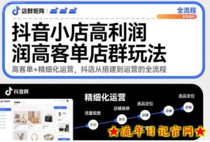 抖音小店高利润高客单店群玩法，高客单+精细化运营，抖店从搭建到运营的全流程-流年日记