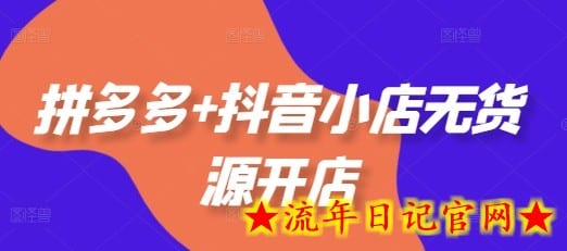 拼多多+抖音小店无货源开店，包括：选品、运营、基础、付费推广、爆款案例等(更新25年11月)-流年日记