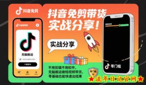 抖音免剪带货实战分享,不用剪辑不用软件,无脑搬运做短视频带货,零基础也能快速出结果-流年日记