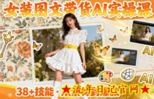 女装图文带货的AI实操课,覆盖38个实用技能,快速提升素材制作效率-流年日记