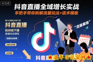 抖音直播全域增长实战第155期杭州线下课,手把手带你拆解流量玩法+话术模板-流年日记