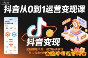 抖音从0到1运营变现课,全链路实操干货,助力新手实现从内容创作到商业转化的闭环-流年日记