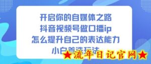 开启你的自媒体之路,抖音视频号做口播ip,怎么提升自己的表达能力,小白首选玩法-流年日记