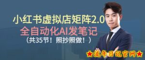 小红书虚拟店矩阵2.0,全自动化AI发笔记,照抄照做(共35节)-流年日记