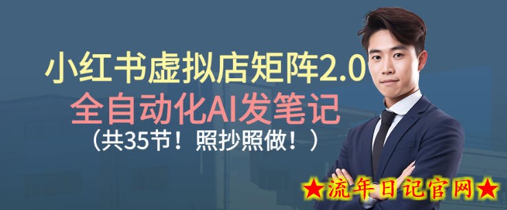小红书虚拟店矩阵2.0，全自动化AI发笔记，照抄照做（共35节）-流年日记