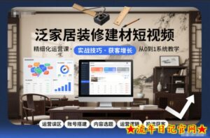 泛家居装修建材短视频精细化运营课，运营误区+账号搭建+内容选题+运营逻辑+投流获客-流年日记