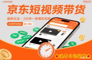 京东短视频带货最新玩法，2分钟一条爆款视频，0粉丝，0保证金，当天操作见收益，日入1k+【揭秘】-流年日记
