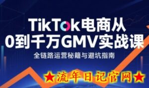 TikTok电商从0到千万GMV实战课,从0到1拆解实战秘籍(更新)-流年日记